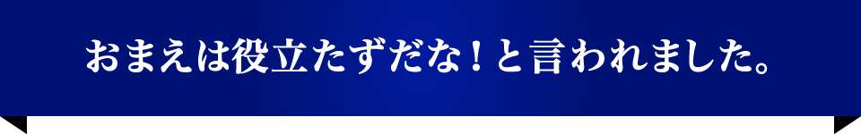 おまえは役立たずだな！と言われました。