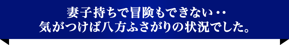 妻子持ちで冒険もできない・・気がつけば八方ふさがりの状況でした。