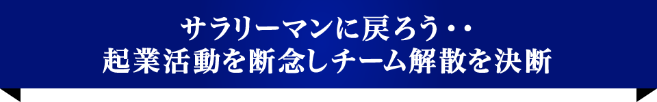 サラリーマンに戻ろう・・起業活動を断念しチーム解散を決断